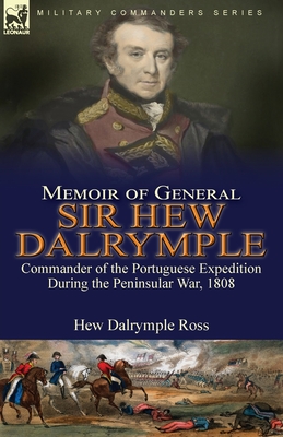 Memoir of General Sir Hew Dalrymple: Commander of the Portuguese Expedition During the Peninsular War, 1808 Cover Image