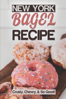 New York Bagel Recipe: Crusty, Chewy, & So Good!: Bagel Recipes Toppings Cover Image