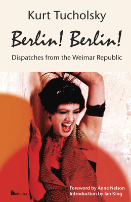 Berlin! Berlin!: Dispatches from the Weimar Republic (Kurt Tucholsky in Translation) By Kurt Tucholsky, Ian King (Introduction by), Anne C. Nelson (Foreword by) Cover Image