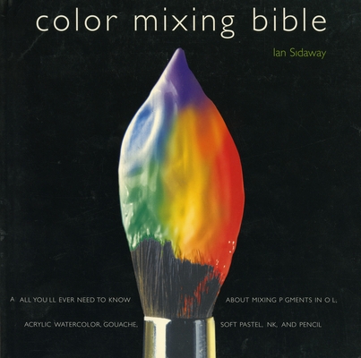 Color Mixing Bible: All You'll Ever Need to Know About Mixing Pigments in Oil, Acrylic, Watercolor, Gouache, Soft Pastel, Pencil, and Ink By Ian Sidaway (Illustrator) Cover Image