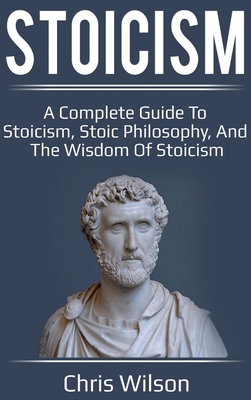 Stoicism: A Complete Guide to Stoicism, Stoic Philosophy, and the Wisdom of Stoicism Cover Image