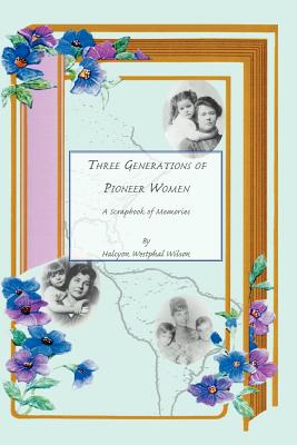 Three Generations of Pioneer Women: A Scrapbook of Memories By Halcyon Wesphal Wilson Cover Image