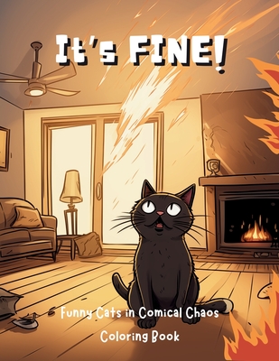 It's Fine!: Funny Cats in Comical Chaos Coloring Book For Adults (Everything Is Fine)
