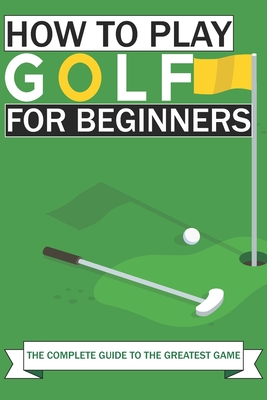 How to Play Golf For Beginners: The Complete Guide to the Greatest Game Cover Image