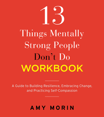 13 Things Mentally Strong People Don't Do Workbook: A Guide to Building Resilience, Embracing Change, and Practicing Self-Compassion By Amy Morin Cover Image