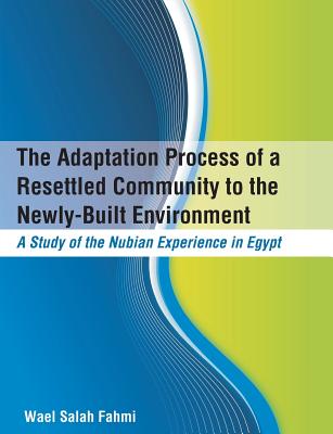 The Adaptation Process of a Resettled Community to the Newly-Built Environment A Study of the Nubian Experience in Egypt By Wael Salah Fahmi Cover Image