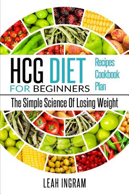 HCG Diet: HCG Diet For Beginners - The Simple Science Of Losing Weight - HCG Diet Recipes - HCG Diet Cookbook - HCG Diet Plan By Leah Ingram Cover Image