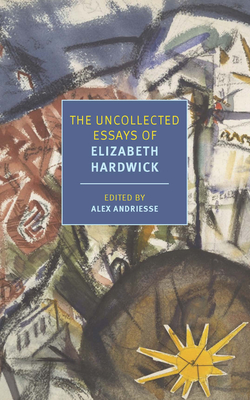 The Uncollected Essays of Elizabeth Hardwick By Elizabeth Hardwick, Alex Andriesse (Editor), Alex Andriesse (Introduction by) Cover Image