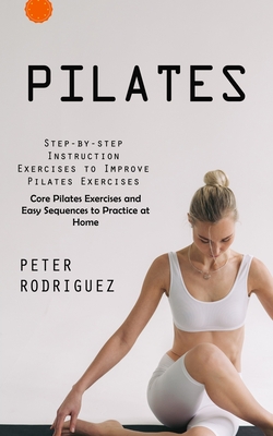 Pilates: Step-by-step Instruction Exercises to Improve Pilates Exercises (Core Pilates Exercises and Easy Sequences to Practice By Peter Rodriguez Cover Image