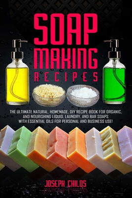 Soap Making Recipes: The Ultimate Natural, Homemade, DIY Recipe Book For Organic and Nourishing Liquid, Laundry, And Bar Soaps With Essenti Cover Image