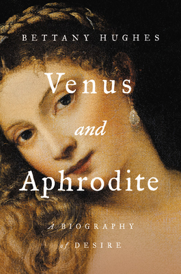Venus and Aphrodite: A Biography of Desire By Bettany Hughes Cover Image