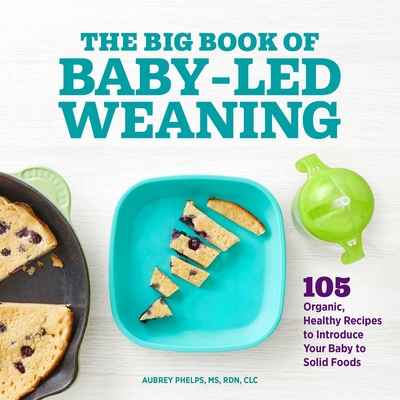 The Big Book of Baby-Led Weaning: 105 Organic, Healthy Recipes to Introduce Your Baby to Solid Foods By Aubrey Phelps Cover Image