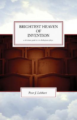 The Brightest Heaven of Invention: A Christian guide to six Shakespeare plays By Peter J. Leithart Cover Image