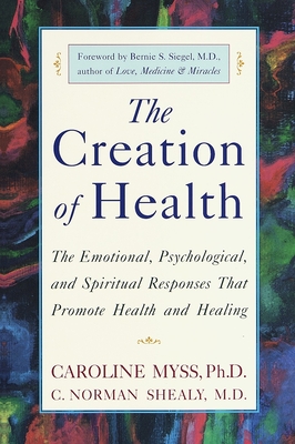 The Creation of Health: The Emotional, Psychological, and Spiritual Responses That Promote Health and Healing By Caroline Myss, C. Norman Shealy, M.D., Bernie S. Siegel (Foreword by) Cover Image