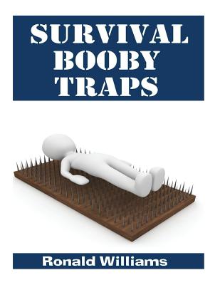 Survival Booby Traps: The Top 10 DIY Homemade Booby Traps To Defend Your House and Property During Disaster and How To Build Each One Cover Image