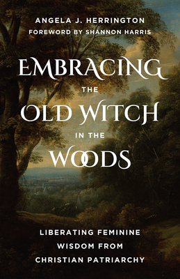 Embracing the Old Witch in the Woods: Liberating Feminine Wisdom from Christian Patriarchy By Angela J. Herrington, Shannon Harris Cover Image