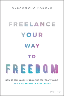 Freelance Your Way to Freedom: How to Free Yourself from the Corporate World and Build the Life of Your Dreams By Alexandra Fasulo Cover Image