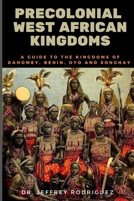 Precolonial West African Kingdoms: A Guide to the Kingdoms of Dahomey, Benin, Oyo, and Songhay By Jeffrey Rodriguez Cover Image