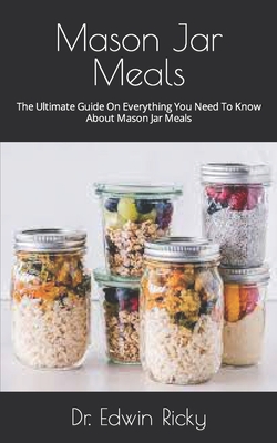 Mason Jar Meals: The Ultimate Guide On Everything You Need To Know About Mason Jar Meals Cover Image