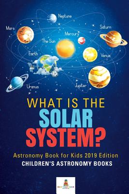 What is The Solar System? Astronomy Book for Kids 2019 Edition Children's Astronomy Books By Baby Professor Cover Image