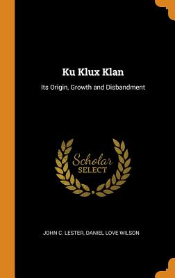 Ku Klux Klan: Its Origin, Growth and Disbandment By John C. Lester, Daniel Love Wilson Cover Image