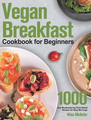 Vegan Breakfast Cookbook for Beginners: 1000-Day Mouthwatering Plant-Based Recipes for Busy Mornings By Wisa McLister Cover Image