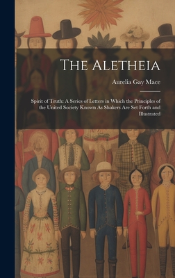 The Aletheia: Spirit of Truth: A Series of Letters in Which the Principles of the United Society Known As Shakers Are Set Forth and Cover Image