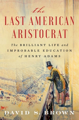 The Last American Aristocrat: The Brilliant Life and Improbable Education of Henry Adams Cover Image