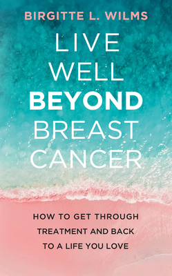 Live Well Beyond Breast Cancer: How to Get Through Treatment and Back to a Life You Love By Birgitte L. Wilms Cover Image