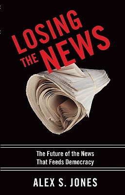 Losing the News: The Future of the News That Feeds Democracy (Institutions of American Democracy)