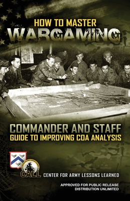 How to Master Wargaming: Commander and Staff Guide to Improving Course of Action Analysis: Commander and Staff Guide to Improving Course of Act Cover Image
