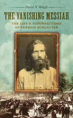 The Vanishing Messiah: The Life and Resurrections of Francis Schlatter By David N. Wetzel Cover Image