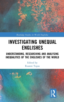 Investigating Unequal Englishes: Understanding, Researching and Analysing Inequalities of the Englishes of the World (Routledge Studies in World Englishes)
