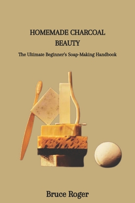 Homemade Charcoal Beauty: The Ultimate Beginner's Soap-Making Handbook
