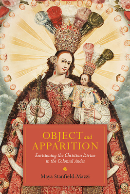 Object and Apparition: Envisioning the Christian Divine in the Colonial Andes By Maya Stanfield-Mazzi Cover Image