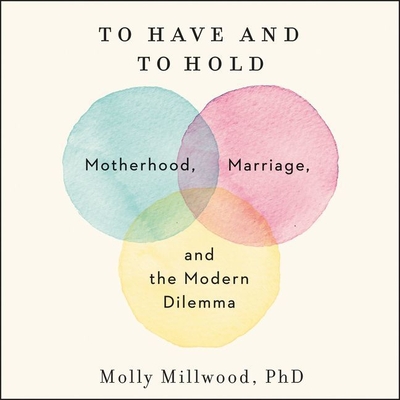 To Have and to Hold Lib/E: Motherhood, Marriage, and the Modern Dilemma By Molly Millwood Phd (Read by) Cover Image