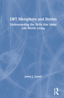 DBT Metaphors and Stories: Understanding the Skills that Make Life Worth Living By James J. Esmail Cover Image