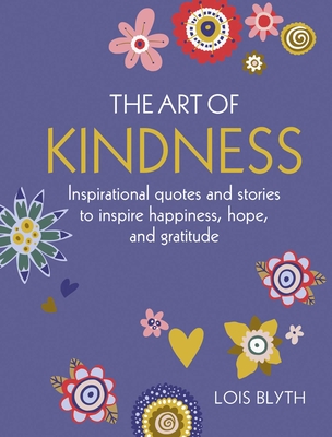 The Art of Kindness: Inspirational quotes and stories to inspire happiness, hope, and gratitude By Lois Blyth Cover Image