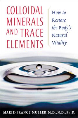 Colloidal Minerals and Trace Elements: How to Restore the Body's Natural Vitality By Marie-France Muller, M.D., N.D., Ph.D. Cover Image