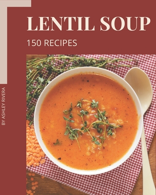 150 Lentil Soup Recipes: A Lentil Soup Cookbook for Effortless Meals By Ashley Rivera Cover Image