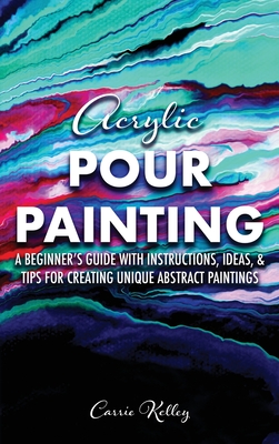 Acrylic Pour Painting: A Beginner's Guide with Instructions, Ideas