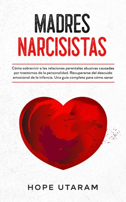 Madres Narcisistas: Cómo sobrevivir a las relaciones parentales abusivas causadas por trastornos de la personalidad. Recuperarse del descuido emociona By Hope Utaram Cover Image