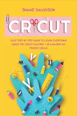 Cricut: Easy Step-by-Step Guide to Learn Everything About the Cricut Machine + 40 Amazing DIY Project Ideas By Shane Davidson Cover Image