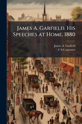James A. Garfield. His Speeches at Home. 1880 By James Abram Garfield, C. S. Carpenter Cover Image