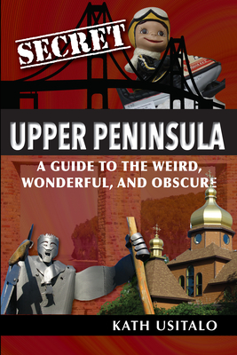Secret Upper Peninsula: A Guide to the Weird, Wonderful, and Obscure By Kath Usitalo Cover Image