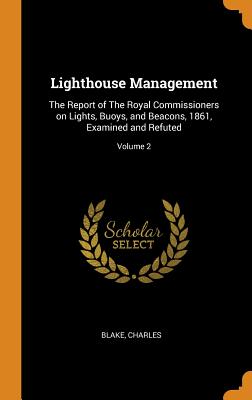 Lighthouse Management: The Report of The Royal Commissioners on Lights, Buoys, and Beacons, 1861, Examined and Refuted; Volume 2 Cover Image
