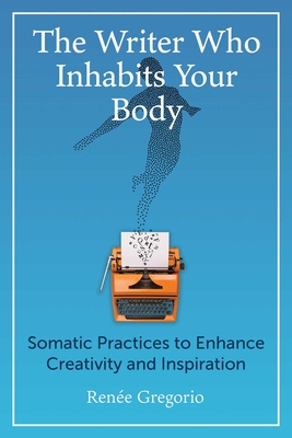 The Writer Who Inhabits Your Body: Somatic Practices to Enhance Creativity and Inspiration Cover Image