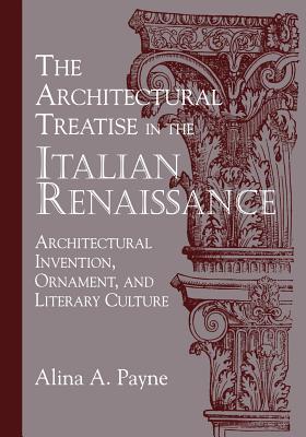 The Architectural Treatise in the Italian Renaissance: Architectural Invention, Ornament, and Literary Culture By Alina A. Payne Cover Image