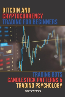 Bitcoin And Cryptocurrency Trading For Beginners: Trading Bots, Candlestick Patterns And Trading Psychology By Boris Weiser Cover Image