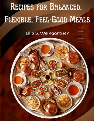 Recipes for Balanced, Flexible, Feel-Good Meals: A Cookbook